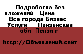 Подработка без вложений › Цена ­ 1 000 - Все города Бизнес » Услуги   . Пензенская обл.,Пенза г.